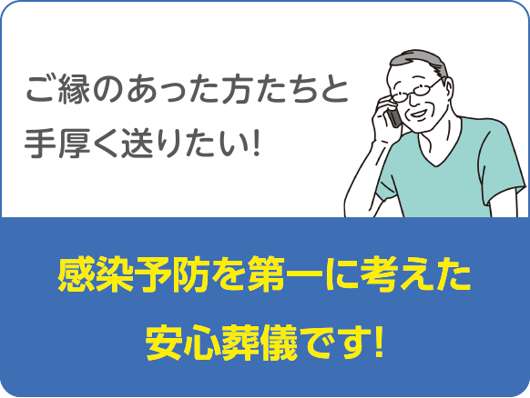 ご縁のあった方たちと手厚く送りたい!　感染予防を第一に考えた安心葬儀です!